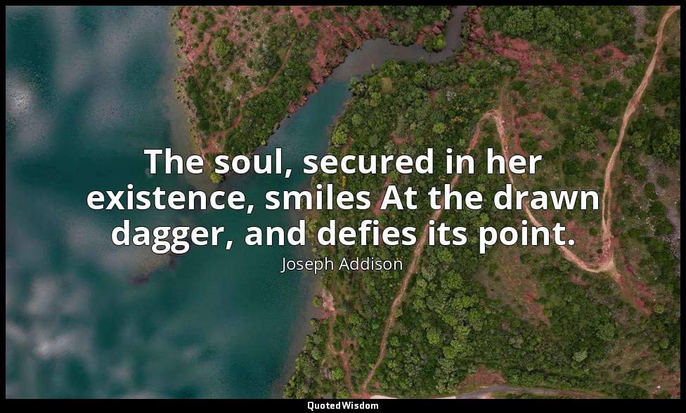 The soul, secured in her existence, smiles At the drawn dagger, and defies its p — Joseph Addison