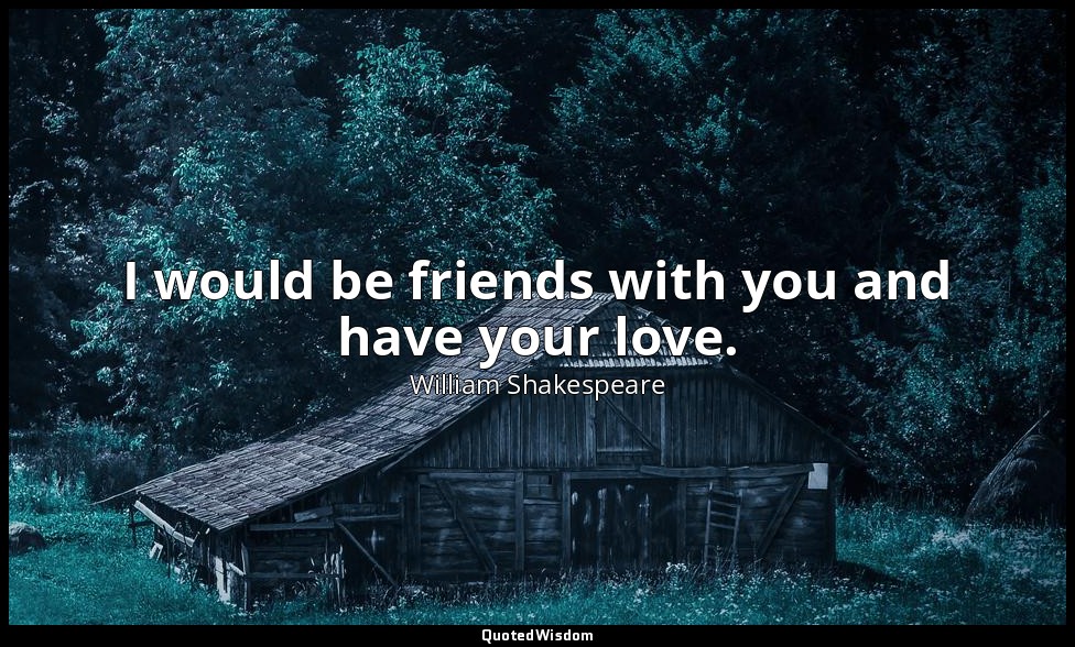 I would be friends with you and have your love. — William Shakespeare