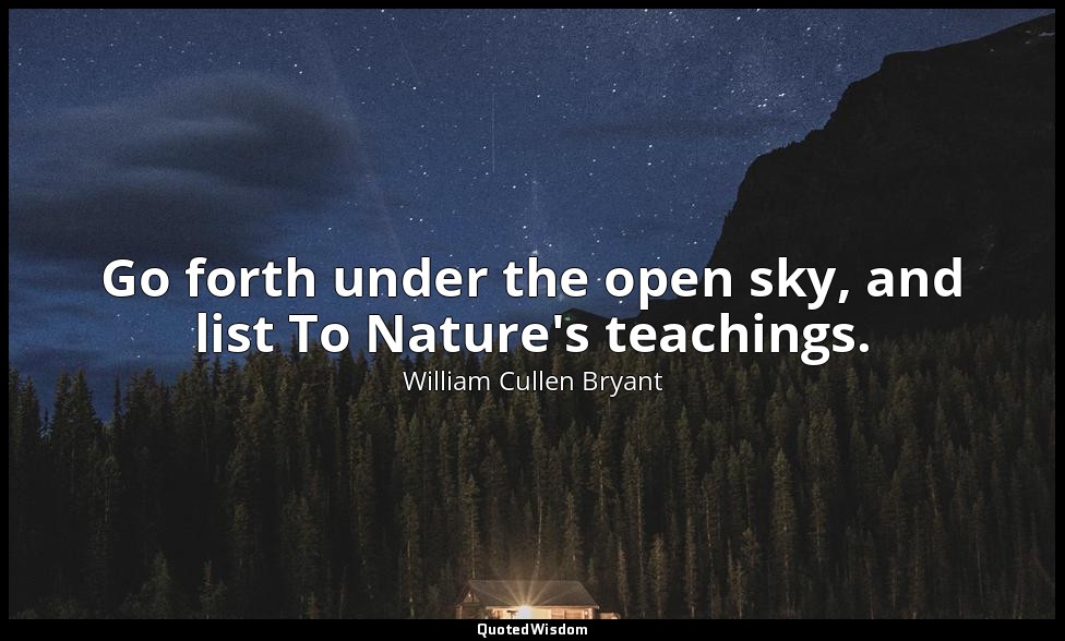 Go forth under the open sky, and list To Nature's teachings. — William Cullen Bryant