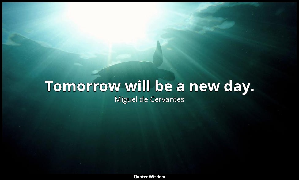 Tomorrow will be a new day. — Miguel de Cervantes