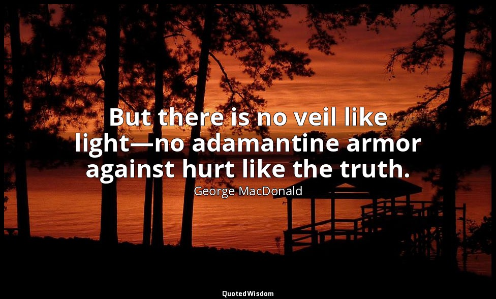 But there is no veil like light—no adamantine armor against hurt like the truth. — George MacDonald
