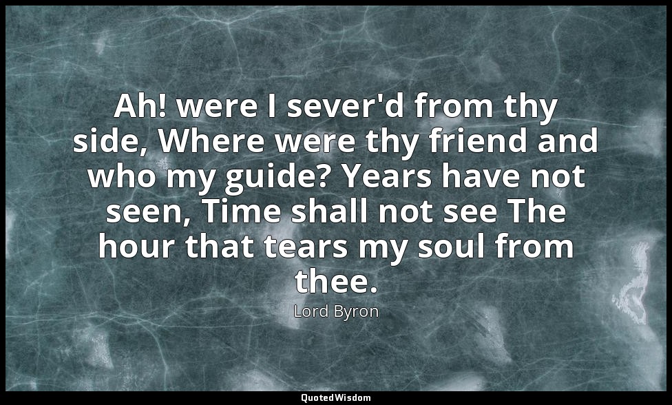 Ah! were I sever'd from thy side, Where were thy friend and who my guide? Years  — Lord Byron
