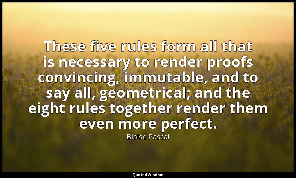 These five rules form all that is necessary to render proofs convincing, immutab — Blaise Pascal