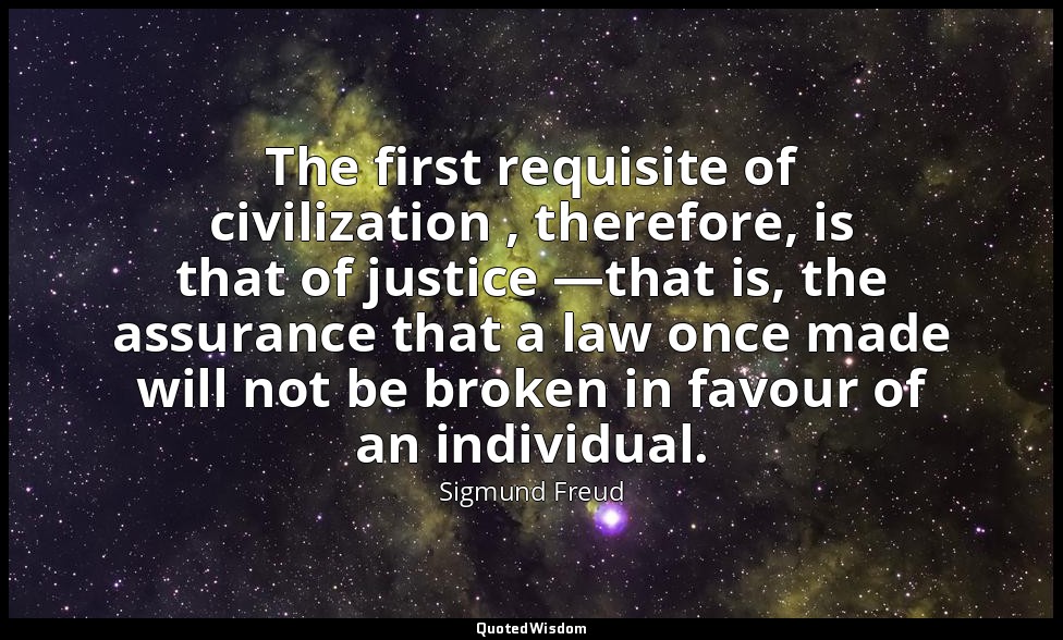 The first requisite of civilization , therefore, is that of justice —that is, th — Sigmund Freud