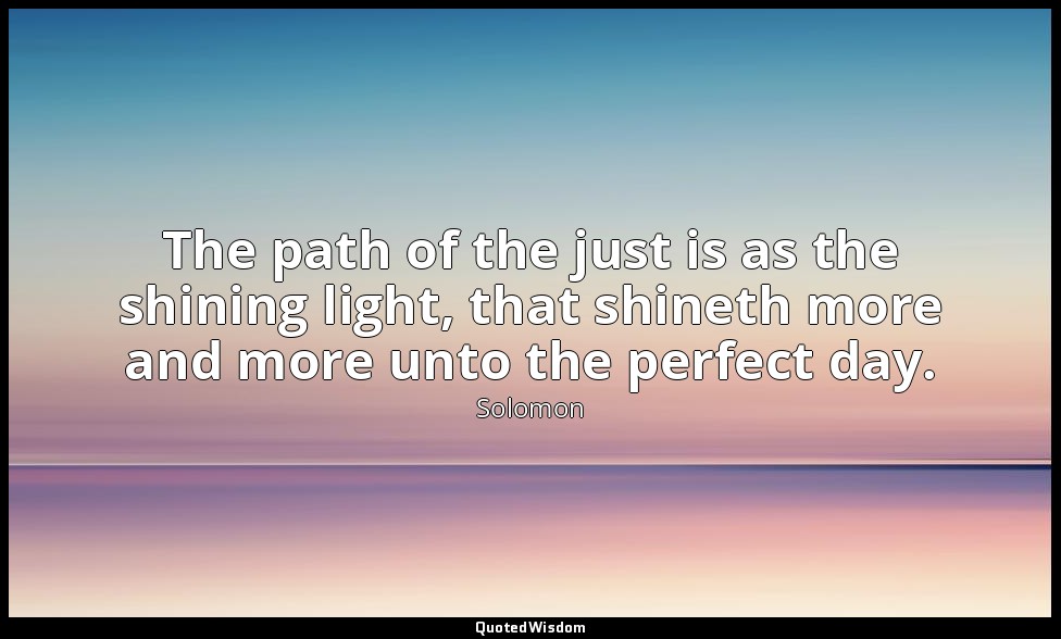 The path of the just is as the shining light, that shineth more and more unto th — Solomon