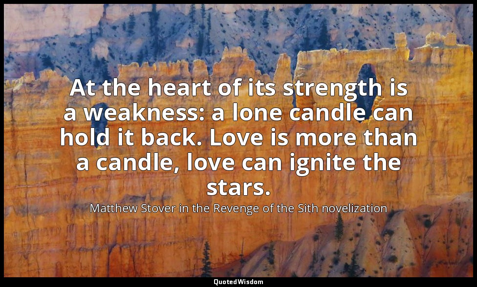 At the heart of its strength is a weakness: a lone candle can hold it back. Love — Matthew Stover in the Revenge of the Sith novelization