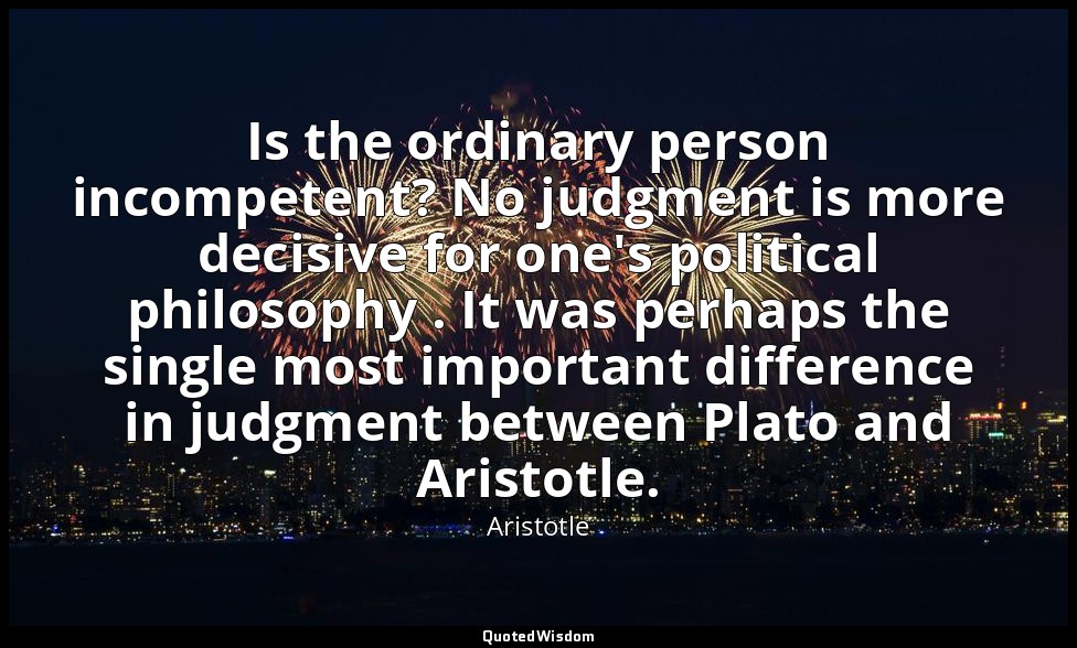 Is the ordinary person incompetent? No judgment is more decisive for one's polit — Aristotle