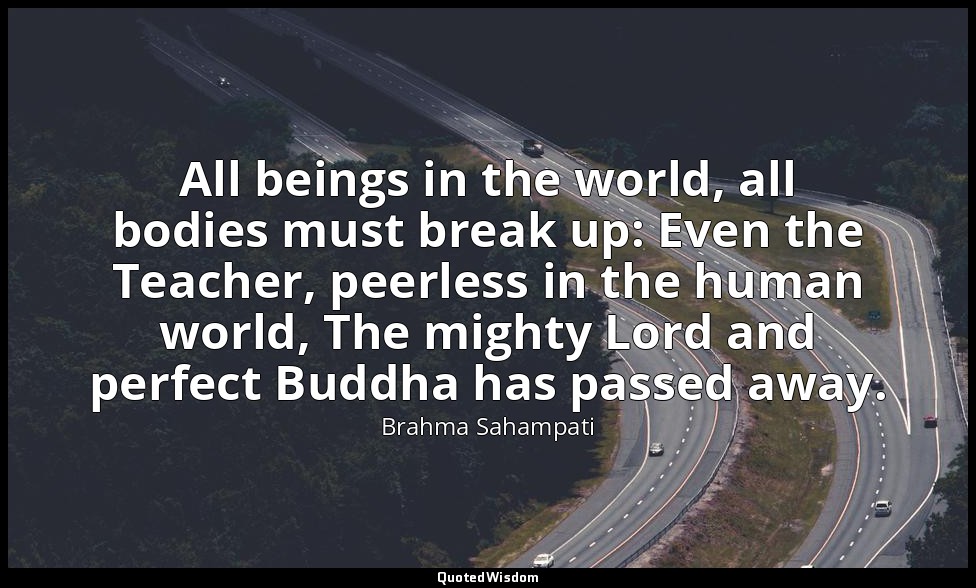 All beings in the world, all bodies must break up: Even the Teacher, peerless in — Brahma Sahampati