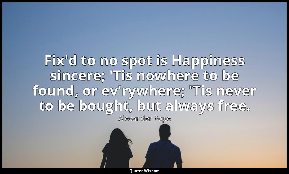 Fix'd to no spot is Happiness sincere; 'Tis nowhere to be found, or ev'rywhere;  — Alexander Pope