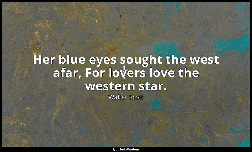 Her blue eyes sought the west afar, For lovers love the western star. — Walter Scott