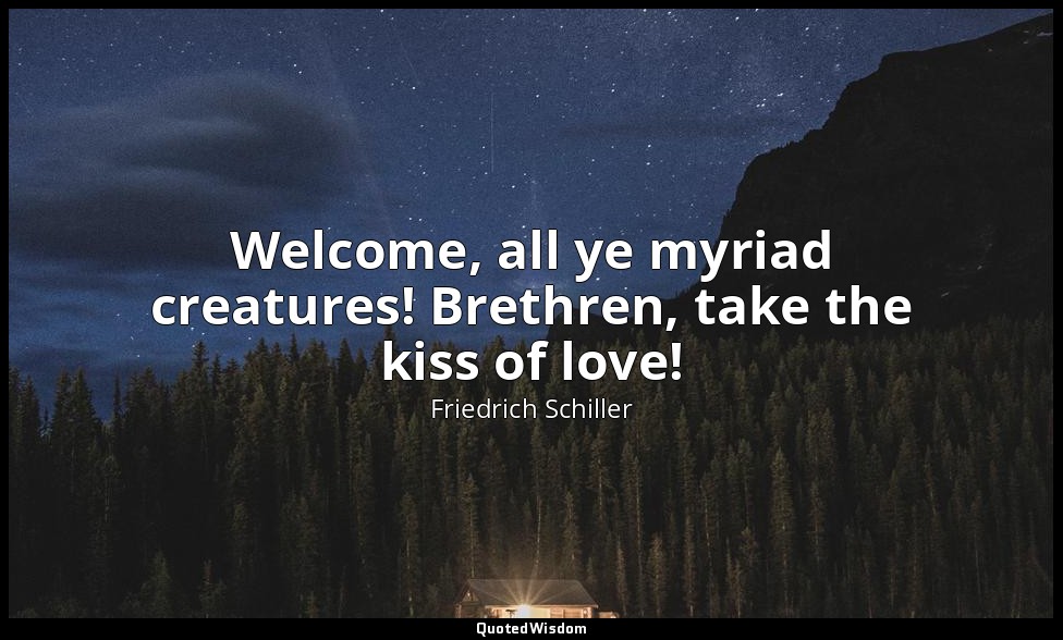 Welcome, all ye myriad creatures! Brethren, take the kiss of love! — Friedrich Schiller