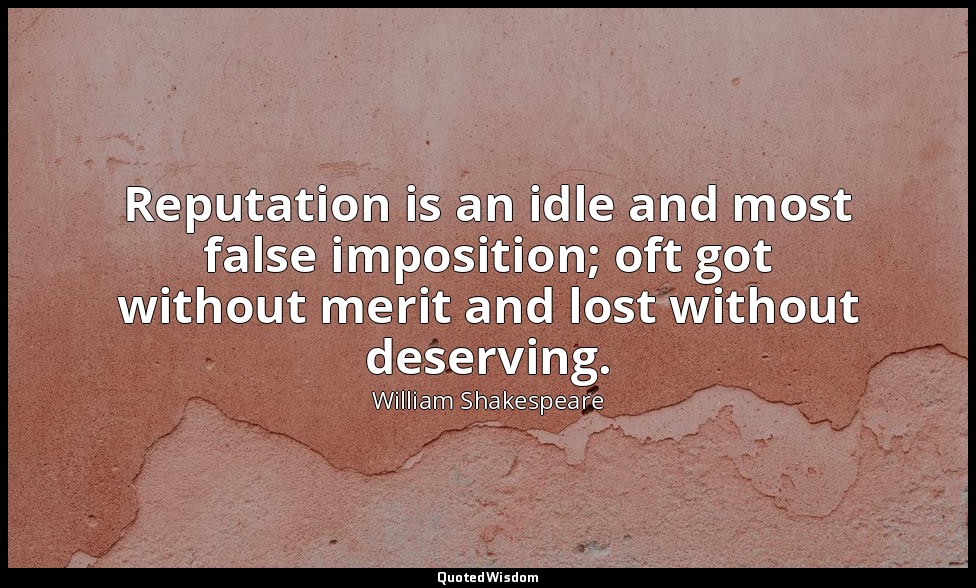 Reputation is an idle and most false imposition; oft got without merit and lost  — William Shakespeare
