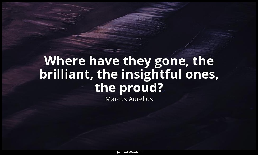 Where have they gone, the brilliant, the insightful ones, the proud? — Marcus Aurelius
