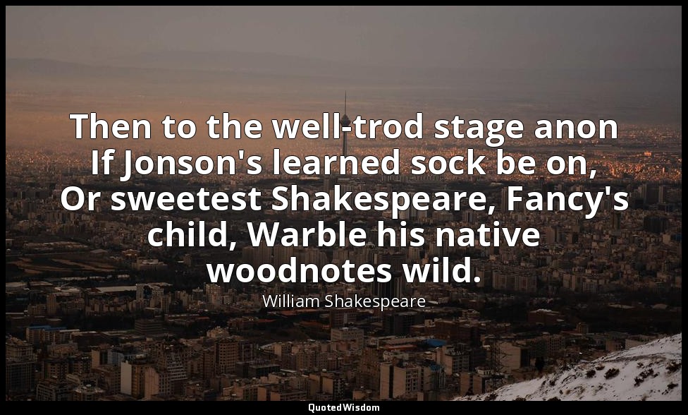 Then to the well-trod stage anon If Jonson's learned sock be on, Or sweetest Sha — William Shakespeare