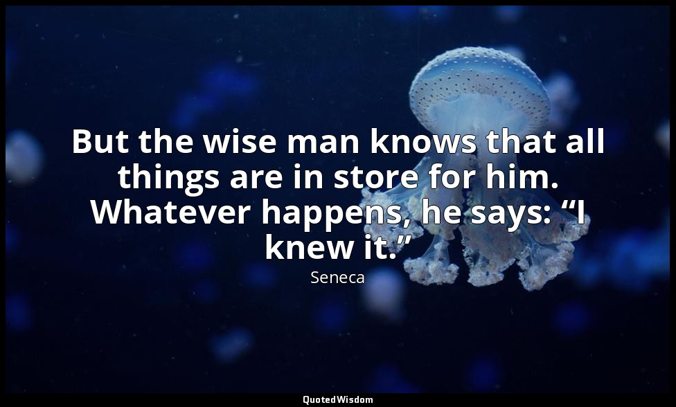 But the wise man knows that all things are in store for him. Whatever happens, h — Seneca