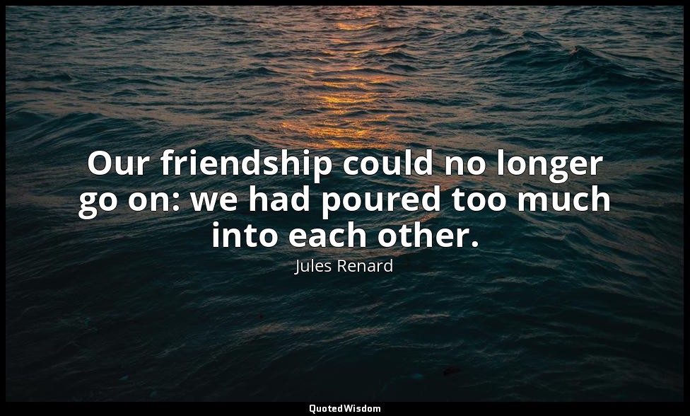 Our friendship could no longer go on: we had poured too much into each other. — Jules Renard
