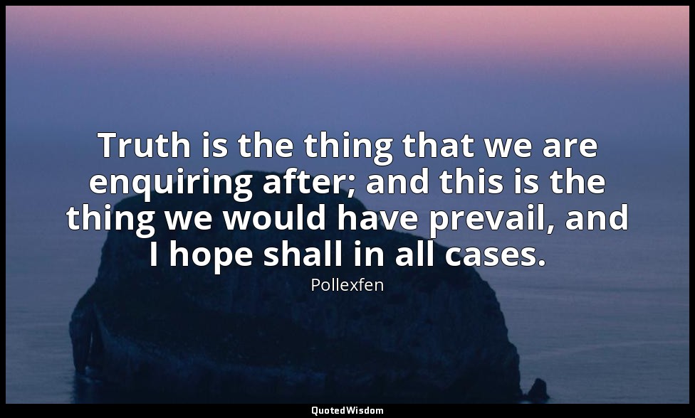 Truth is the thing that we are enquiring after; and this is the thing we would h — Pollexfen