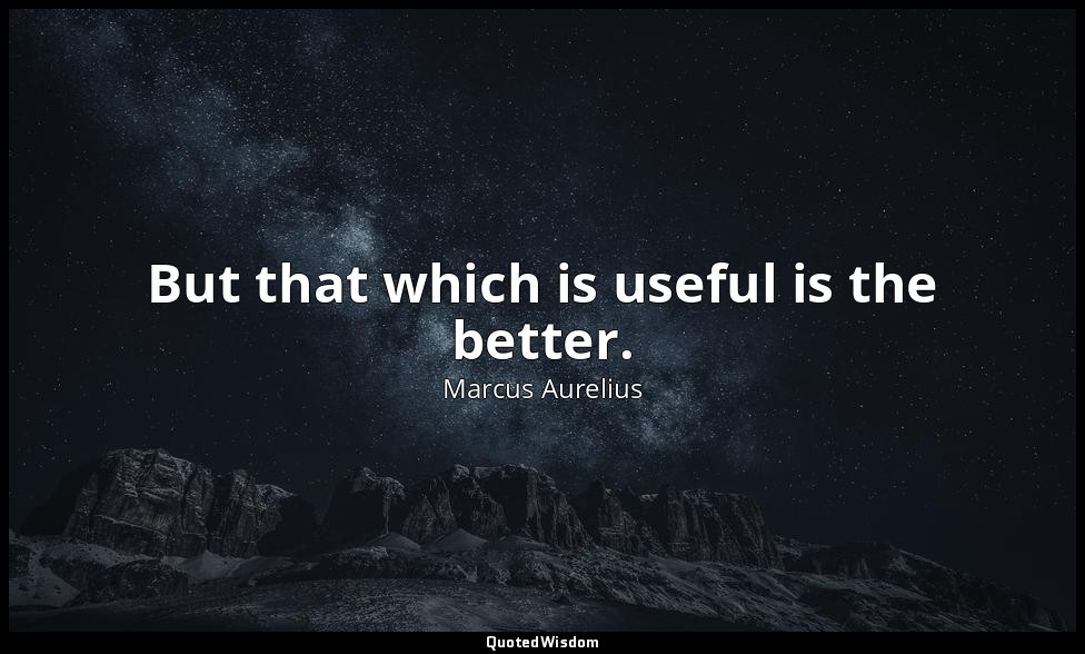 But that which is useful is the better. — Marcus Aurelius