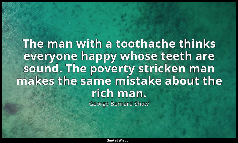 The man with a toothache thinks everyone happy whose teeth are sound. The povert — George Bernard Shaw