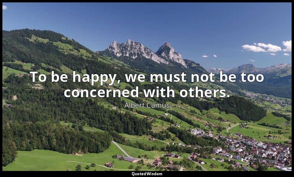 To be happy, we must not be too concerned with others. — Albert Camus