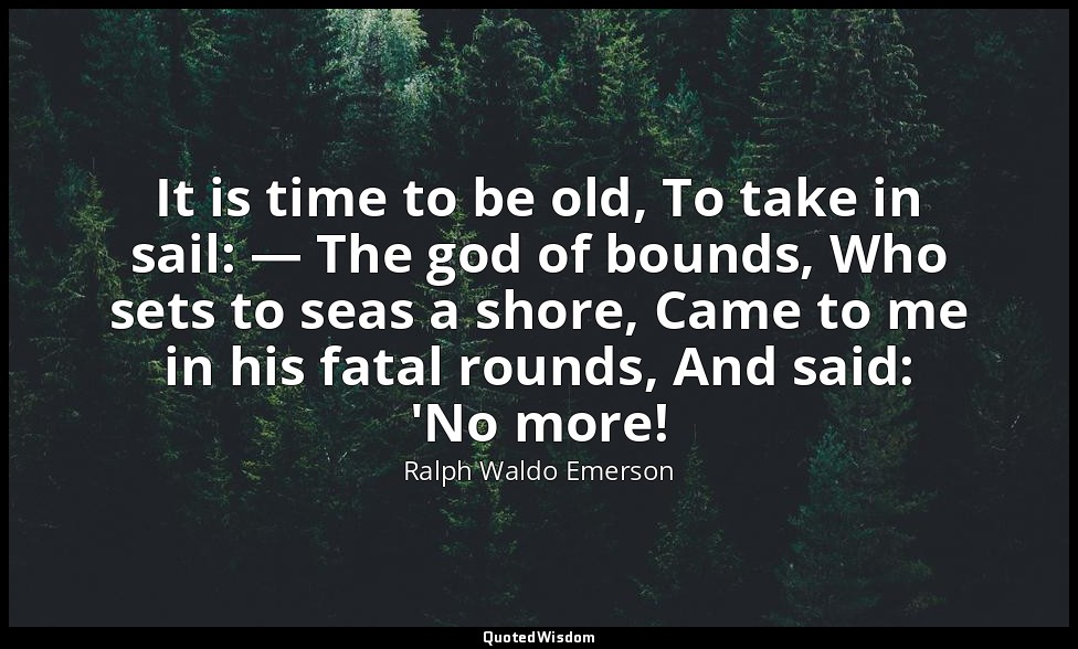 It is time to be old, To take in sail: — The god of bounds, Who sets to seas a s — Ralph Waldo Emerson