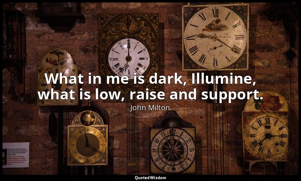 What in me is dark, Illumine, what is low, raise and support. — John Milton