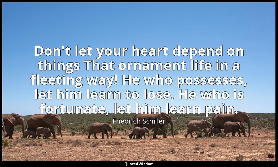 Don't let your heart depend on things That ornament life in a fleeting way! He w — Friedrich Schiller