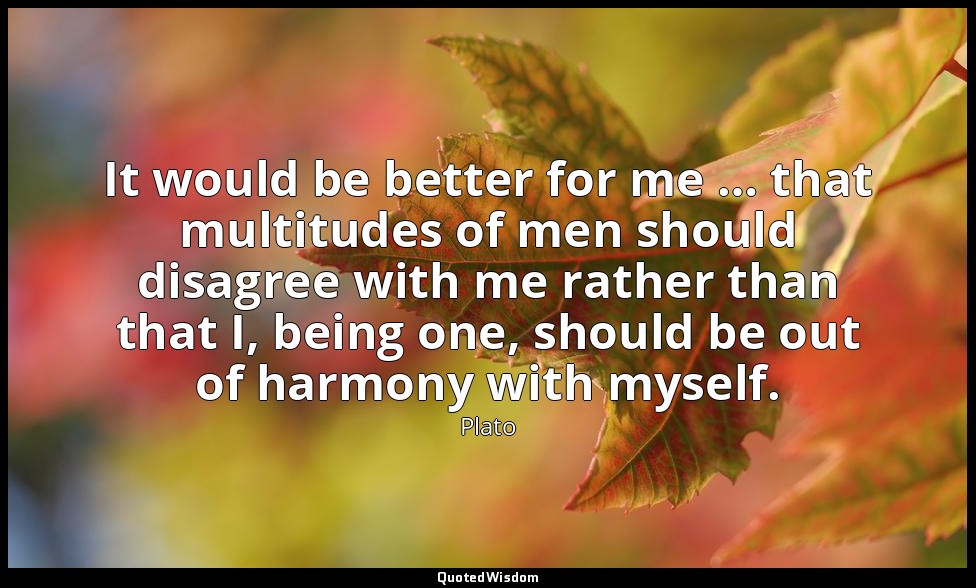 It would be better for me … that multitudes of men should disagree with me rathe — Plato