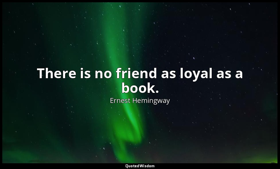 There is no friend as loyal as a book. — Ernest Hemingway