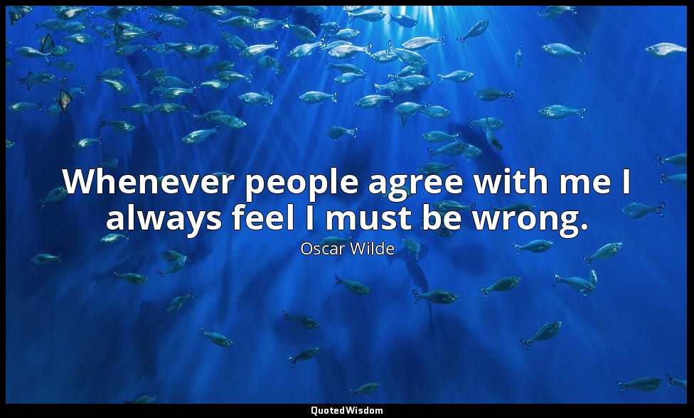 Whenever people agree with me I always feel I must be wrong. — Oscar Wilde