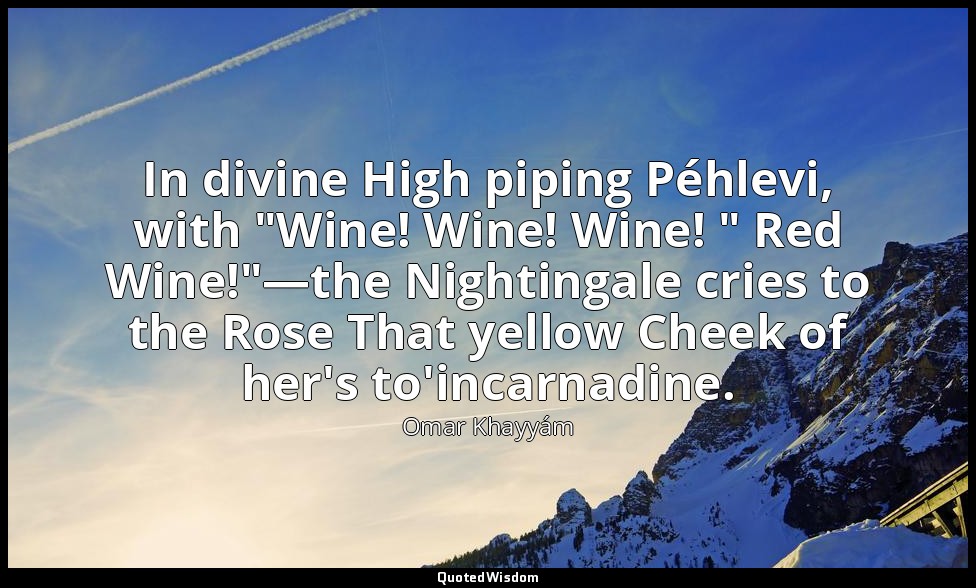 In divine High piping Péhlevi, with "Wine! Wine! Wine! " Red Wine!"—the Nighting — Omar Khayyám