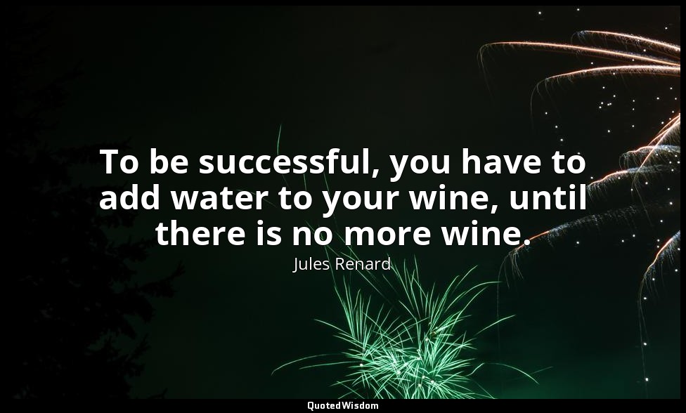 To be successful, you have to add water to your wine, until there is no more win — Jules Renard
