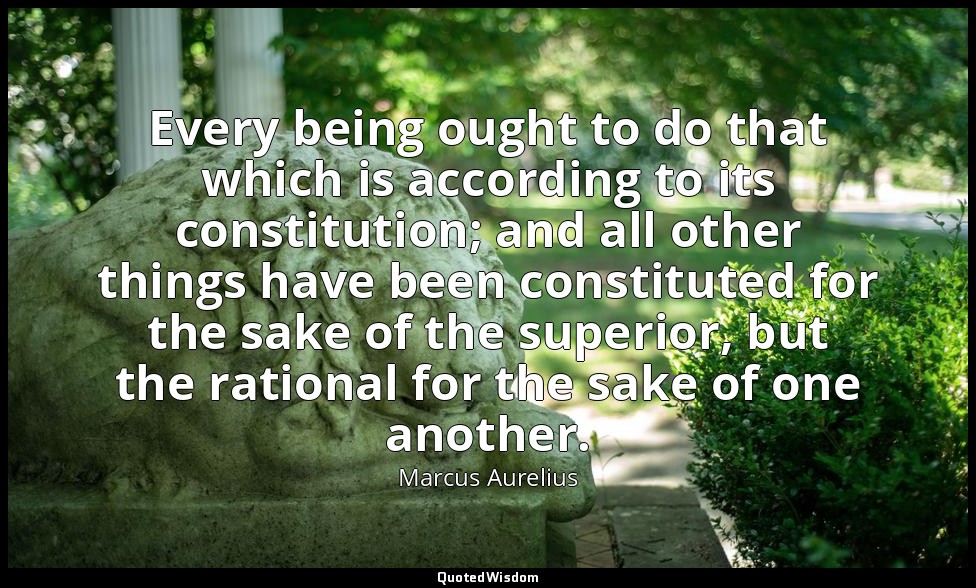 Every being ought to do that which is according to its constitution; and all oth — Marcus Aurelius