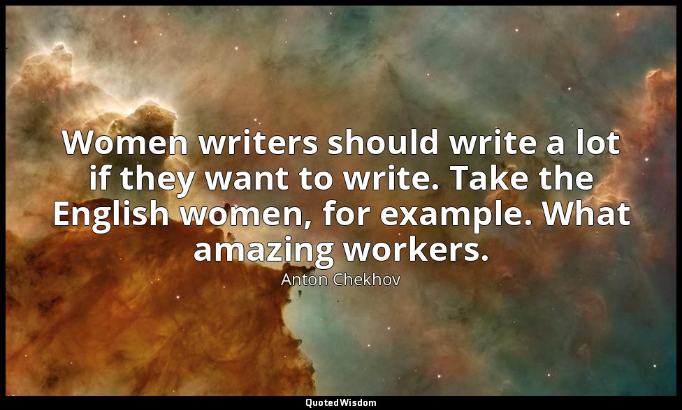 Women writers should write a lot if they want to write. Take the English women,  — Anton Chekhov