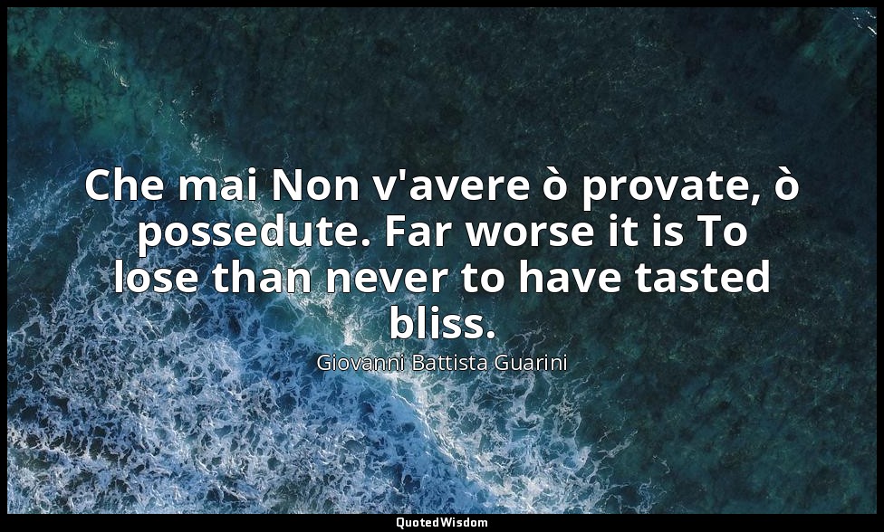 Che mai Non v'avere ò provate, ò possedute. Far worse it is To lose than never t — Giovanni Battista Guarini