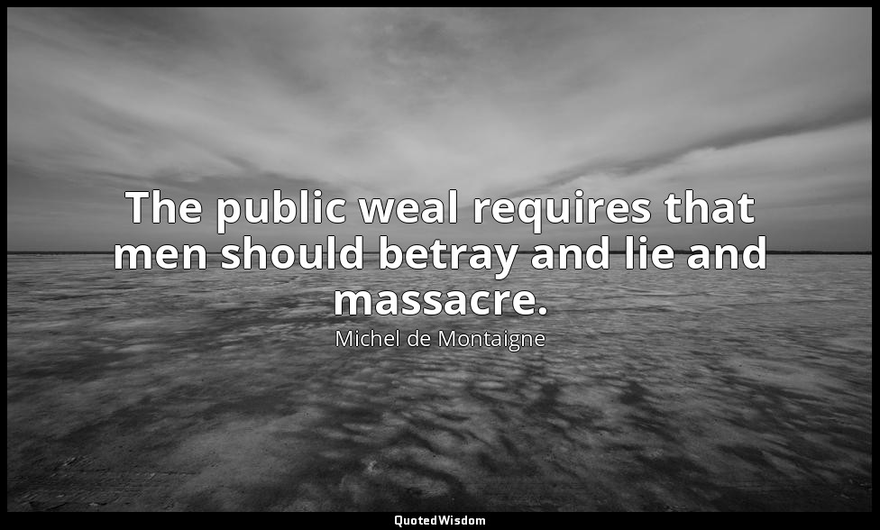 The public weal requires that men should betray and lie and massacre. — Michel de Montaigne