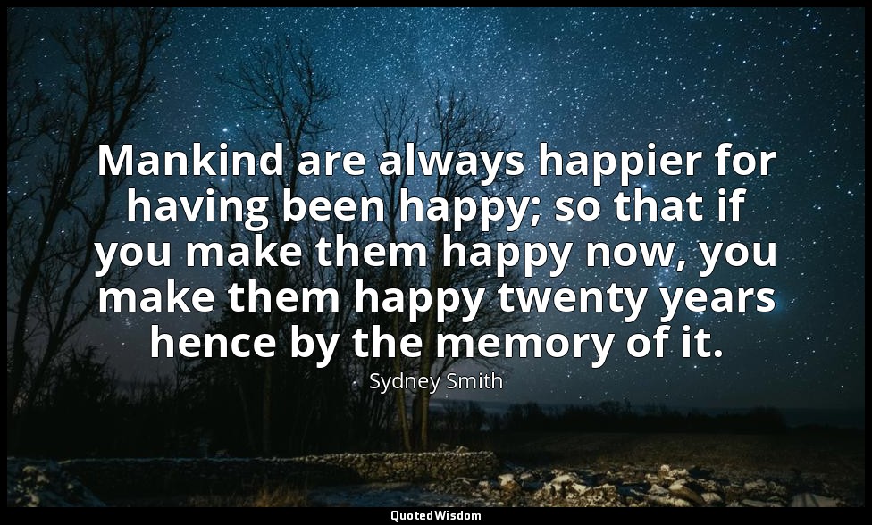 Mankind are always happier for having been happy; so that if you make them happy — Sydney Smith