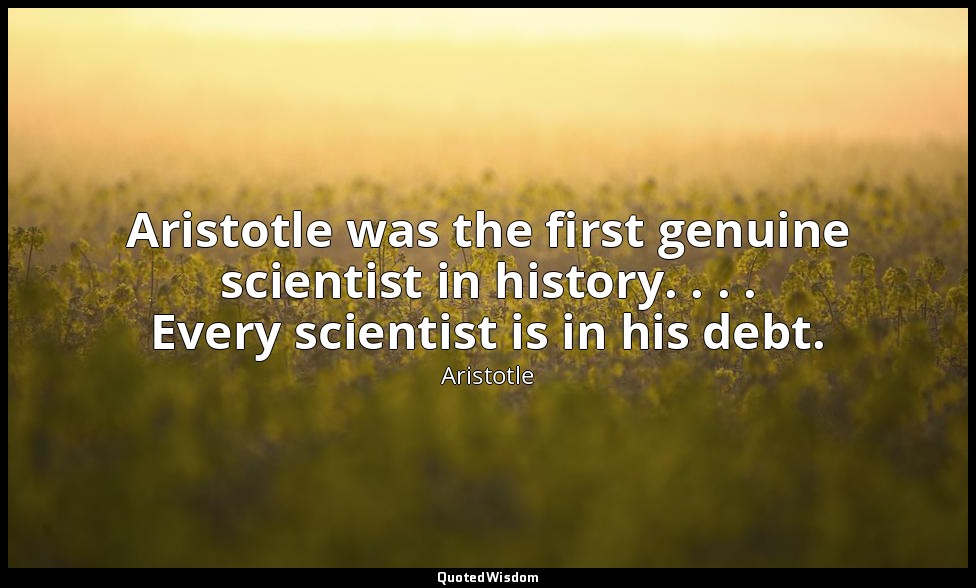 Aristotle was the first genuine scientist in history. . . . Every scientist is i — Aristotle