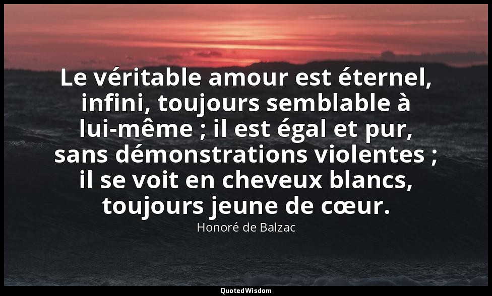 Le véritable amour est éternel, infini, toujours semblable à lui-même ; il est é — Honoré de Balzac