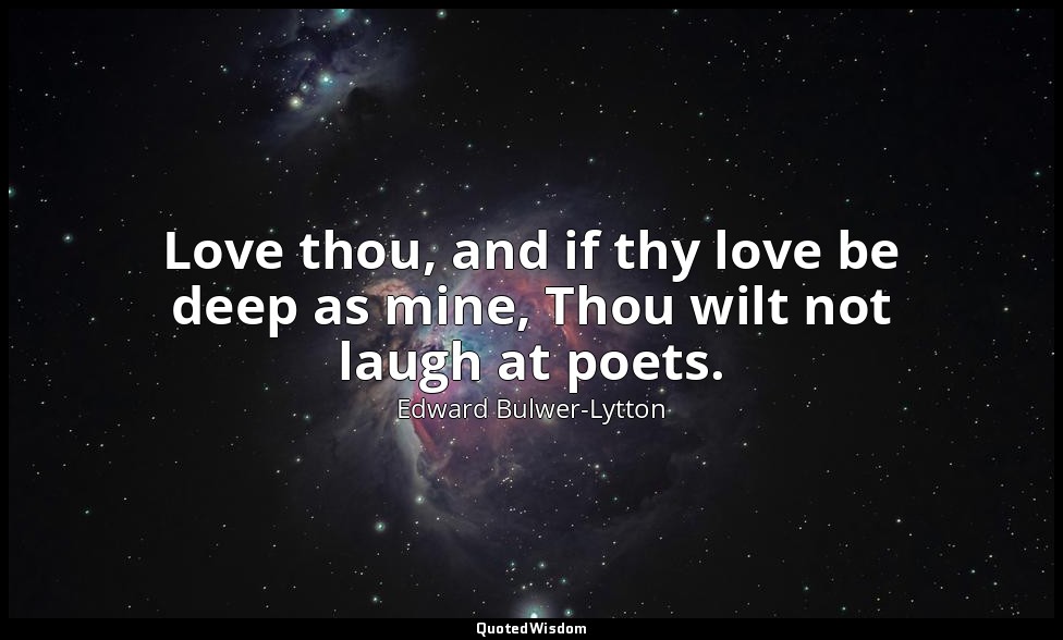 Love thou, and if thy love be deep as mine, Thou wilt not laugh at poets. — Edward Bulwer-Lytton