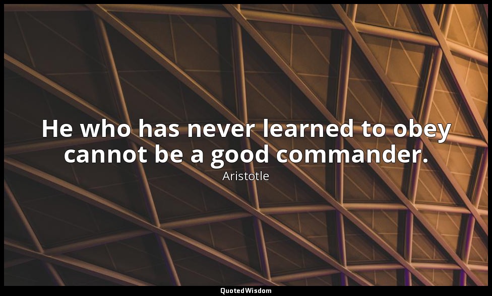 He who has never learned to obey cannot be a good commander. — Aristotle