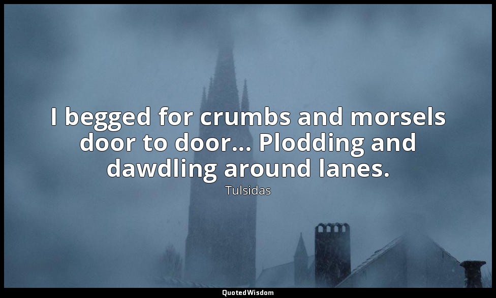 I begged for crumbs and morsels door to door... Plodding and dawdling around lan — Tulsidas