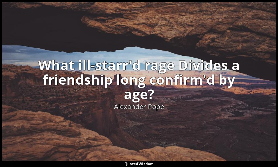 What ill-starr'd rage Divides a friendship long confirm'd by age? — Alexander Pope