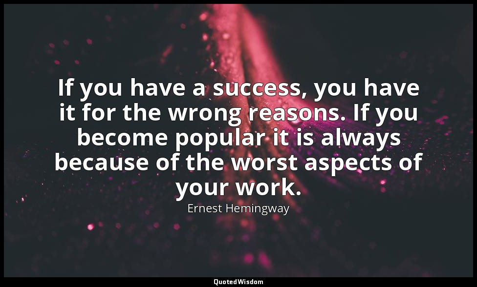 If you have a success, you have it for the wrong reasons. If you become popular  — Ernest Hemingway