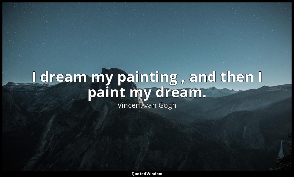 I dream my painting , and then I paint my dream. — Vincent van Gogh