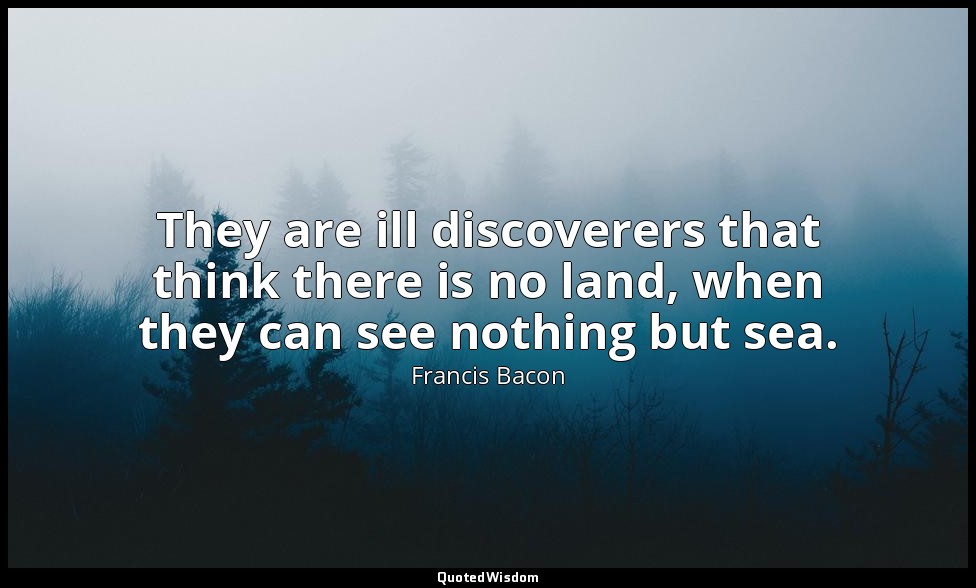 They are ill discoverers that think there is no land, when they can see nothing  — Francis Bacon