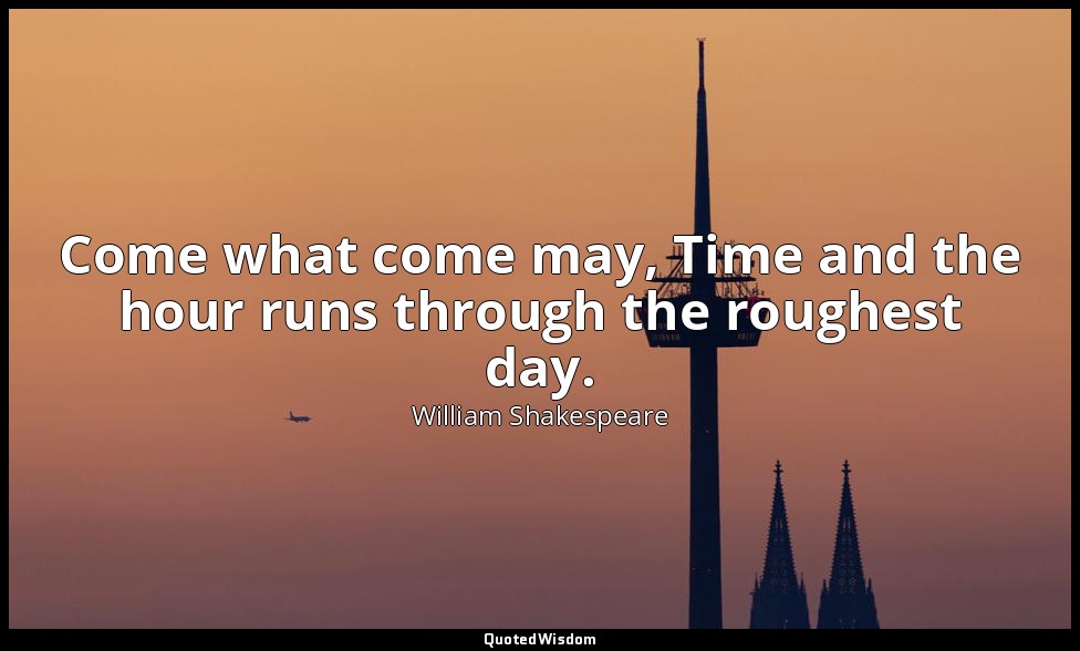Come what come may, Time and the hour runs through the roughest day. — William Shakespeare
