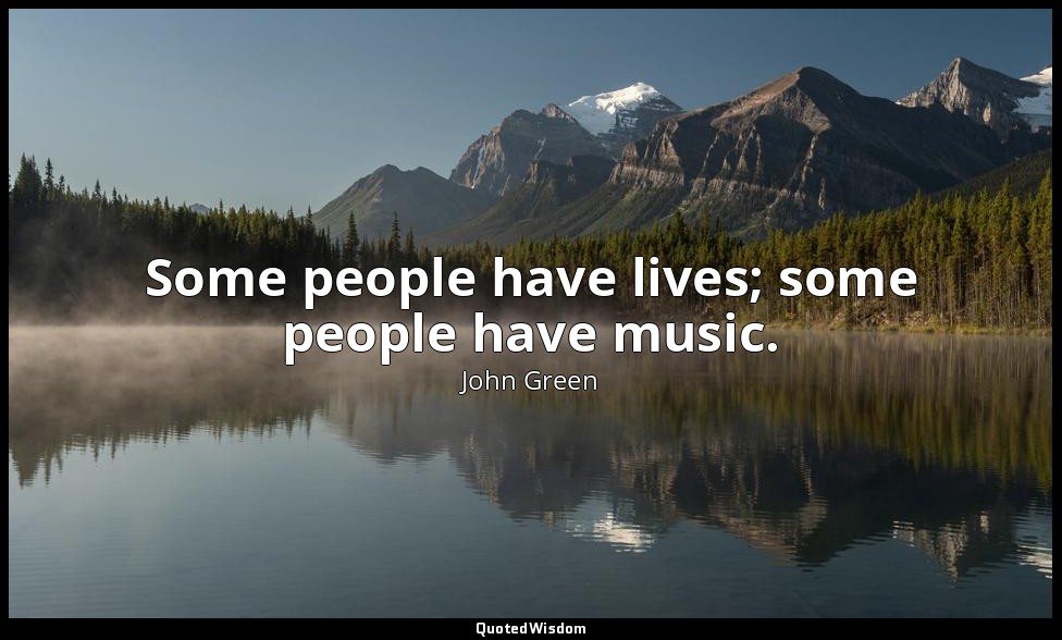 Some people have lives; some people have music. — John Green