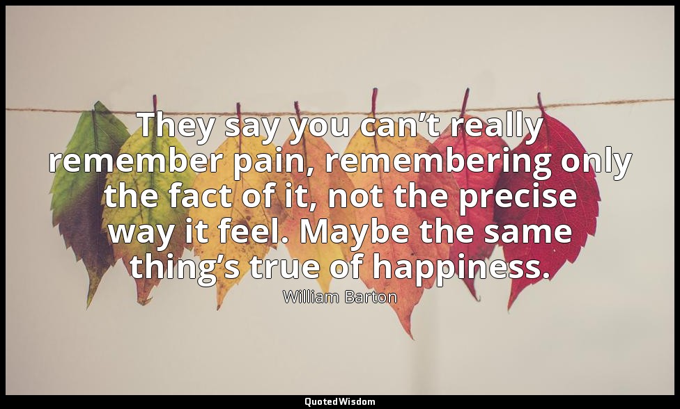 They say you can’t really remember pain, remembering only the fact of it, not th — William Barton
