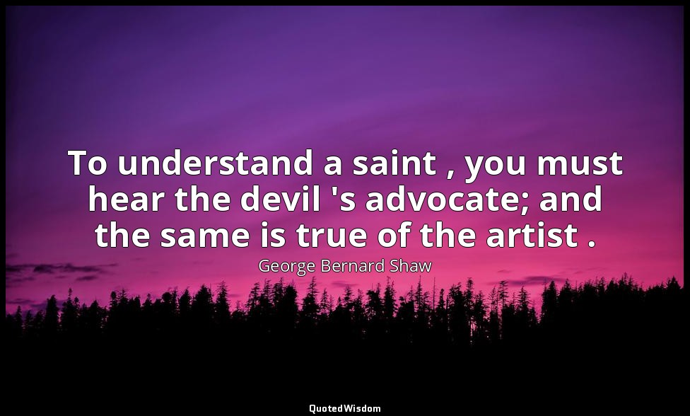 To understand a saint , you must hear the devil 's advocate; and the same is tru — George Bernard Shaw